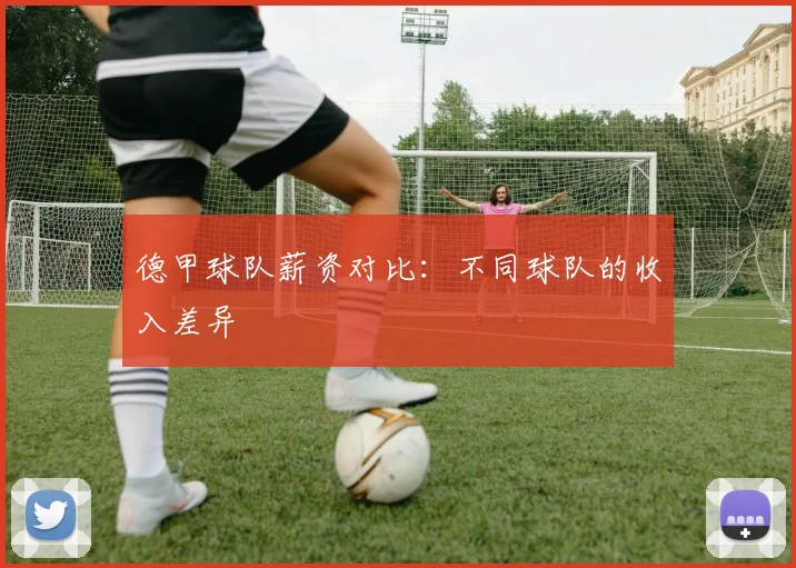 德甲球队薪资对比：不同球队的收入差异