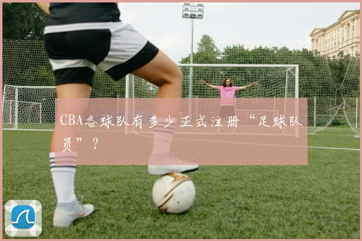 CBA各球队有多少正式注册“足球队员”？