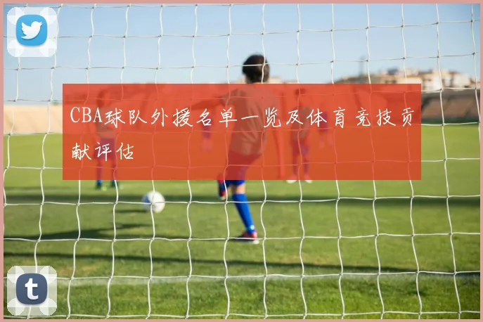 CBA球队外援名单一览及体育竞技贡献评估