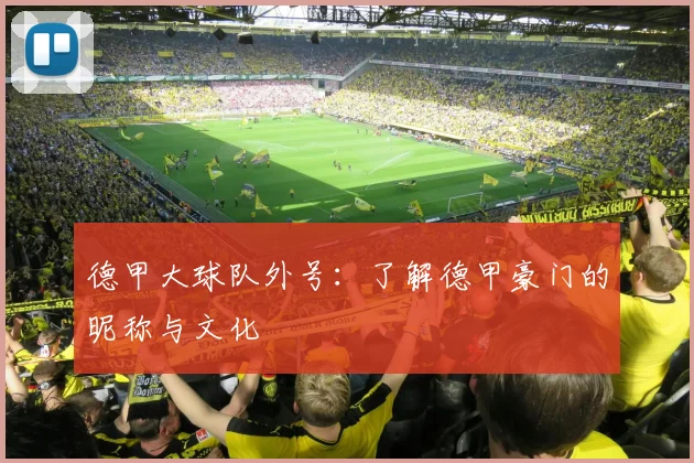 德甲大球队外号：了解德甲豪门的昵称与文化