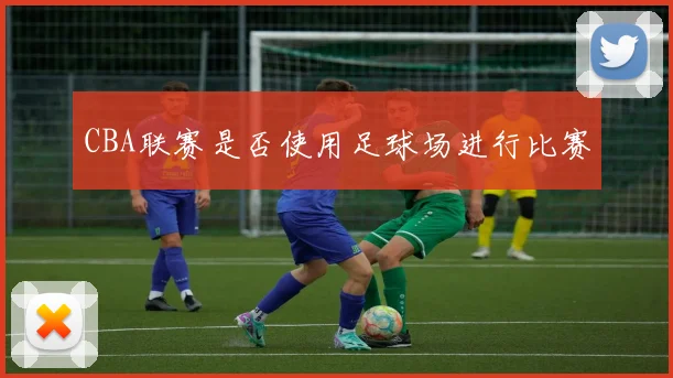 CBA联赛是否使用足球场进行比赛