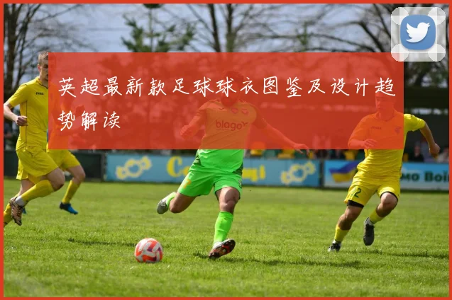 英超最新款足球球衣图鉴及设计趋势解读